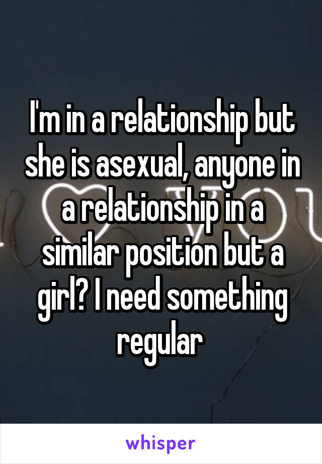 I'm in a relationship but she is asexual, anyone in a relationship in a similar position but a girl? I need something regular 