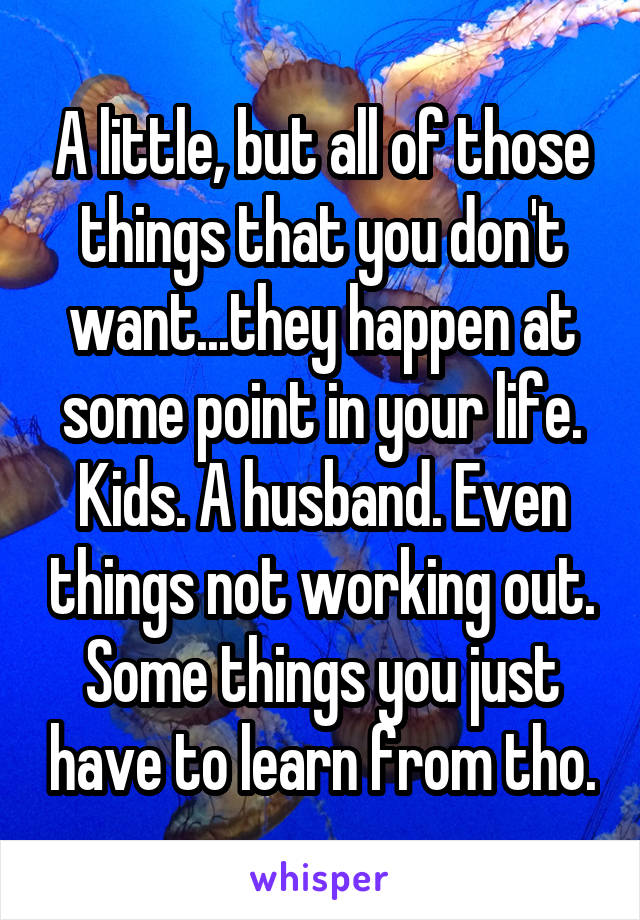 A little, but all of those things that you don't want...they happen at some point in your life. Kids. A husband. Even things not working out. Some things you just have to learn from tho.