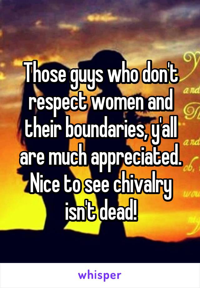 Those guys who don't respect women and their boundaries, y'all are much appreciated. Nice to see chivalry isn't dead!