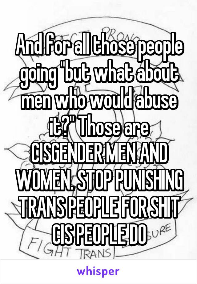 And for all those people going "but what about men who would abuse it?" Those are CISGENDER MEN AND WOMEN. STOP PUNISHING TRANS PEOPLE FOR SHIT CIS PEOPLE DO