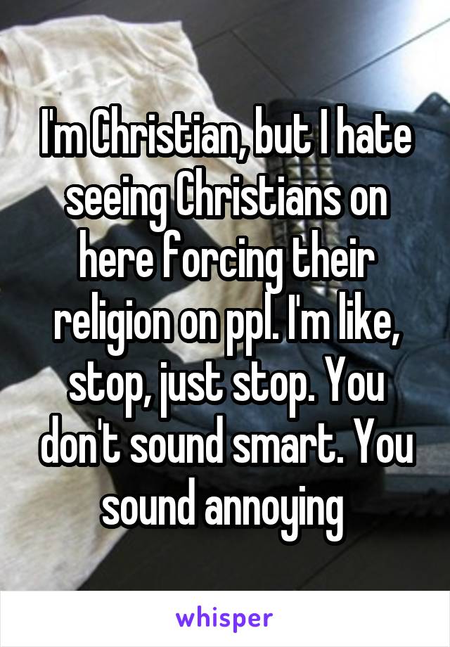 I'm Christian, but I hate seeing Christians on here forcing their religion on ppl. I'm like, stop, just stop. You don't sound smart. You sound annoying 