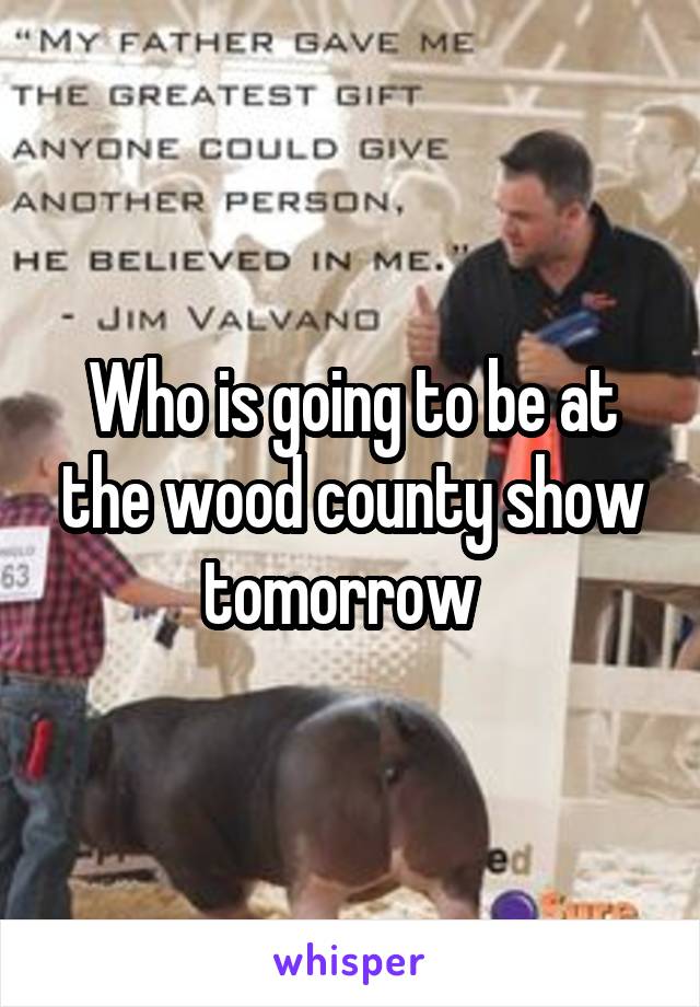 Who is going to be at the wood county show tomorrow  