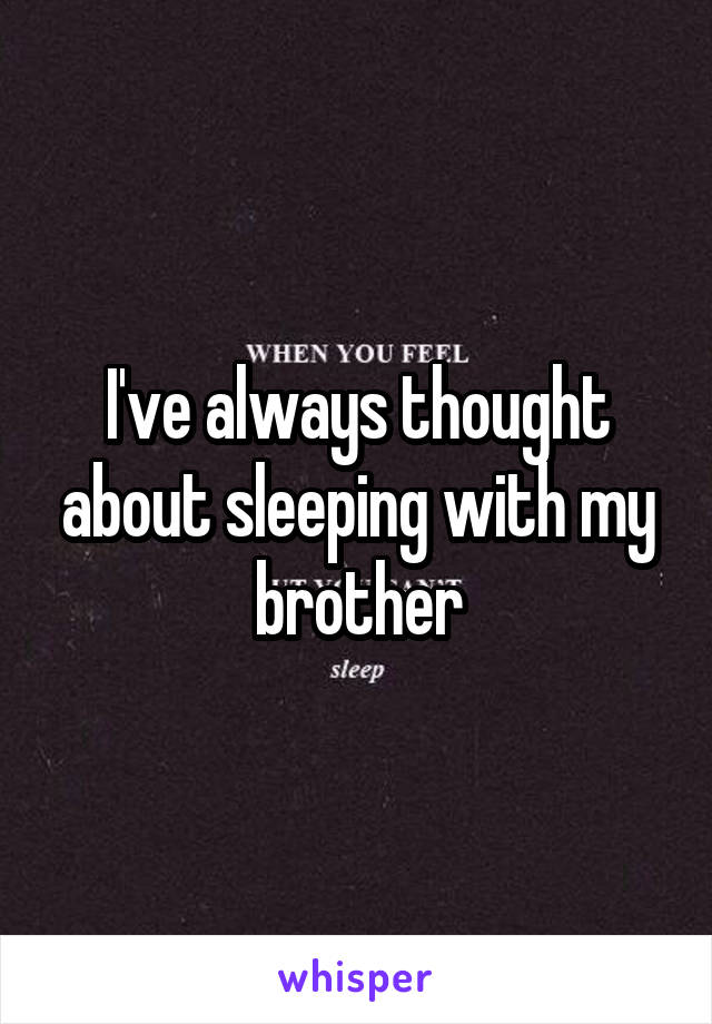 I've always thought about sleeping with my brother