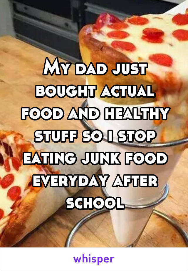 My dad just bought actual food and healthy stuff so i stop eating junk food everyday after school