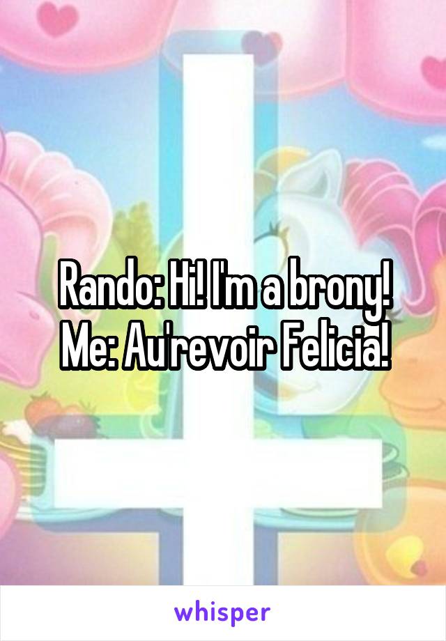 Rando: Hi! I'm a brony!
Me: Au'revoir Felicia!