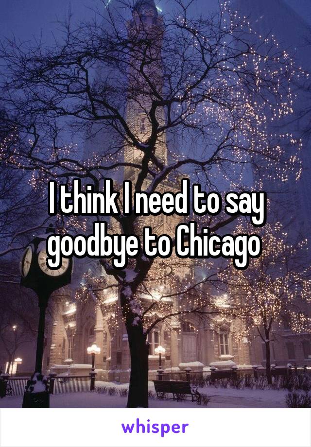 I think I need to say goodbye to Chicago 