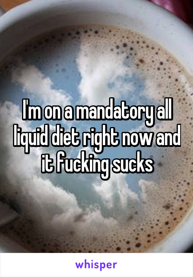 I'm on a mandatory all liquid diet right now and it fucking sucks