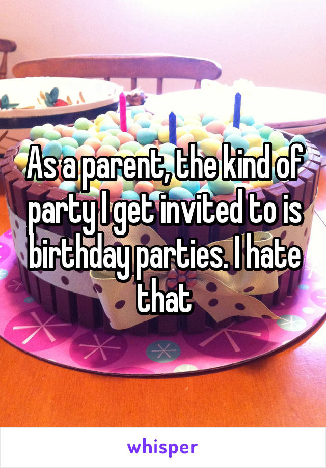 As a parent, the kind of party I get invited to is birthday parties. I hate that