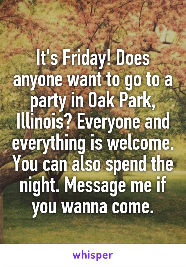 It's Friday! Does anyone want to go to a party in Oak Park, Illinois? Everyone and everything is welcome. You can also spend the night. Message me if you wanna come.