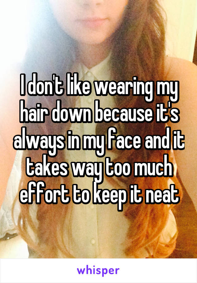 I don't like wearing my hair down because it's always in my face and it takes way too much effort to keep it neat