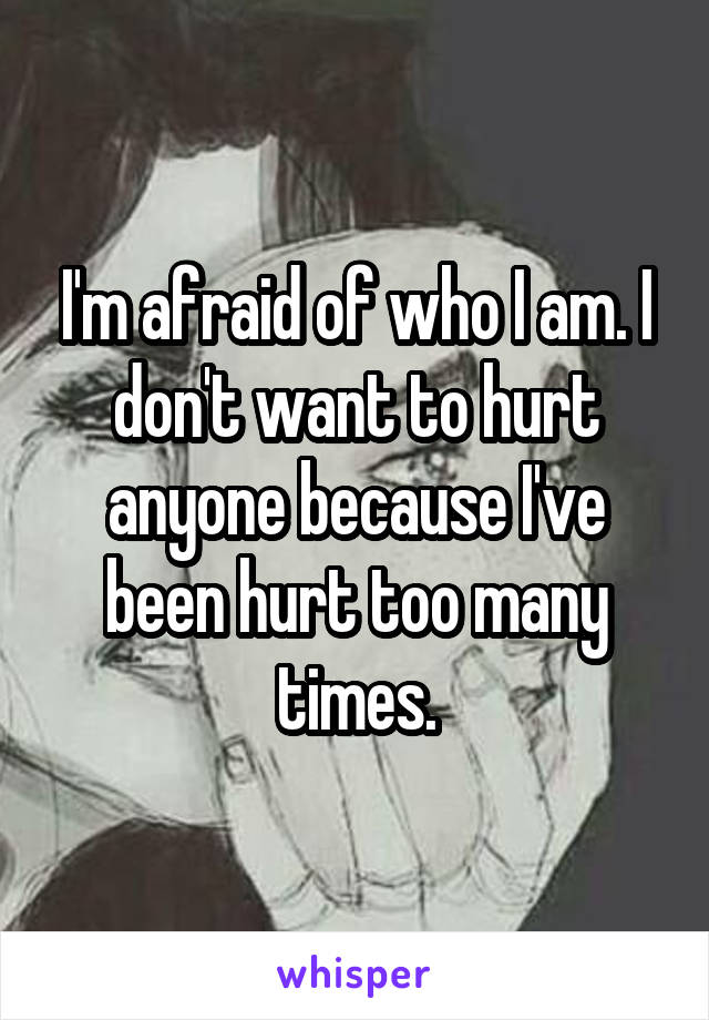 I'm afraid of who I am. I don't want to hurt anyone because I've been hurt too many times.