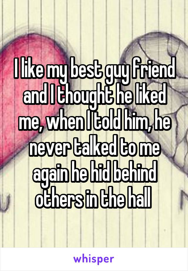 I like my best guy friend and I thought he liked me, when I told him, he never talked to me again he hid behind others in the hall 