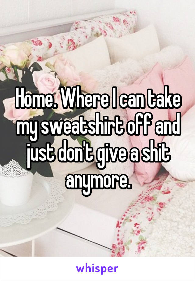 Home. Where I can take my sweatshirt off and just don't give a shit anymore.