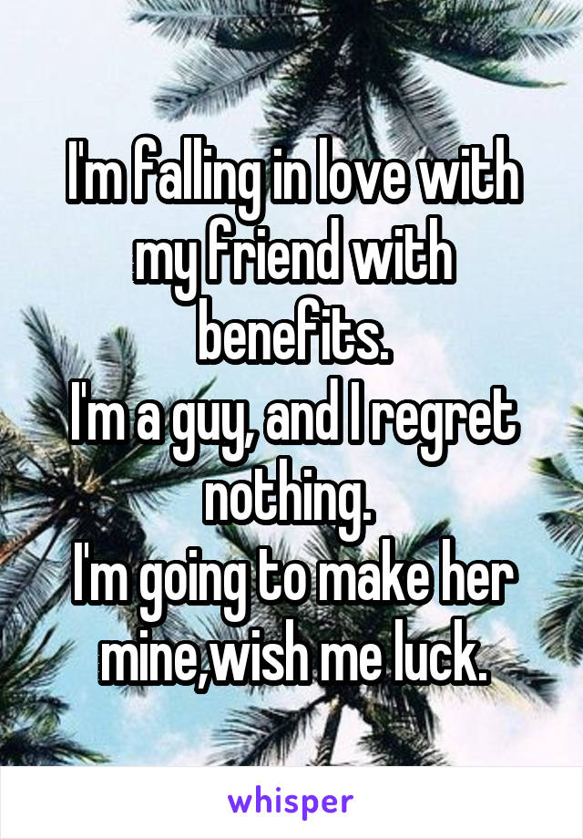 I'm falling in love with my friend with benefits.
I'm a guy, and I regret nothing. 
I'm going to make her mine,wish me luck.