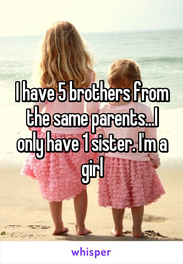 I have 5 brothers from the same parents...I only have 1 sister. I'm a girl