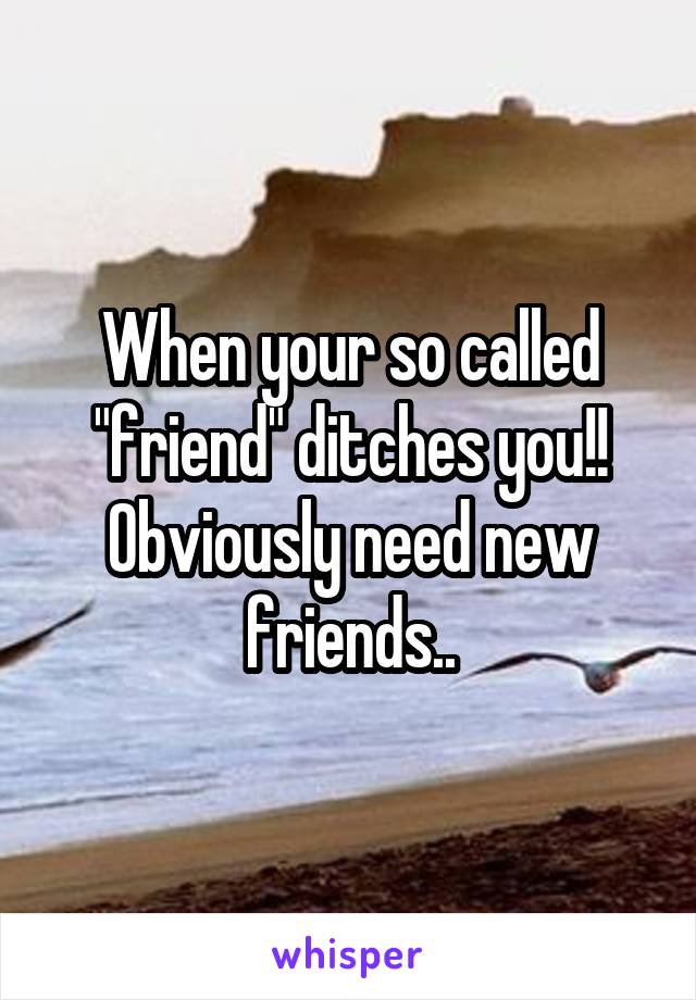 When your so called "friend" ditches you!! Obviously need new friends..