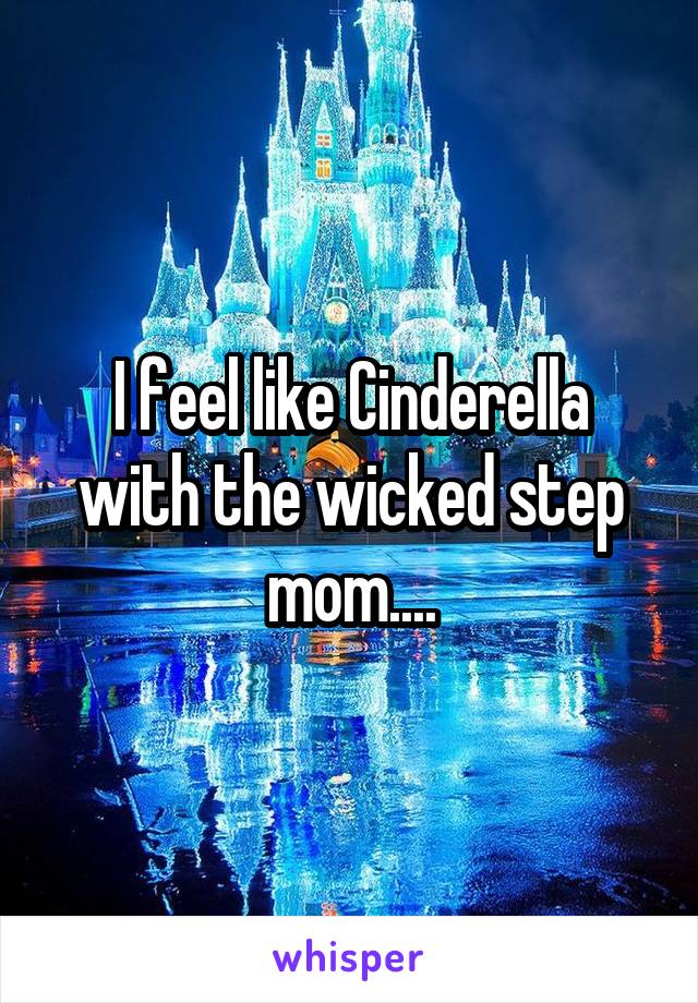 I feel like Cinderella with the wicked step mom....