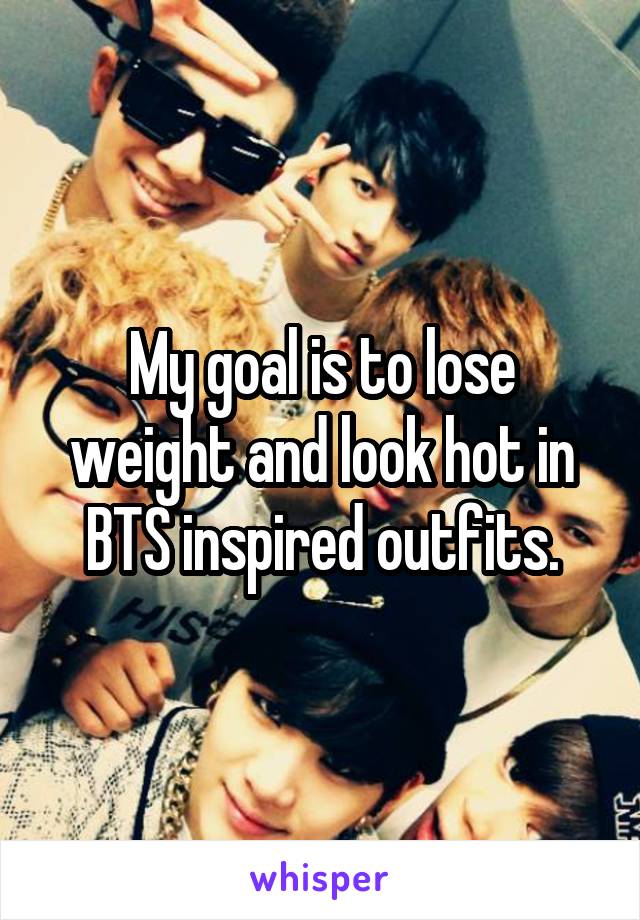 My goal is to lose weight and look hot in BTS inspired outfits.