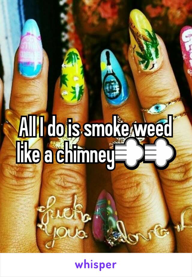 All I do is smoke weed like a chimney💨💨