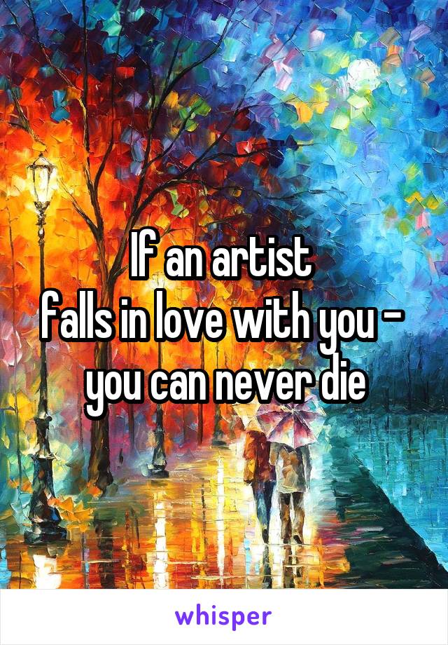 If an artist 
falls in love with you - 
you can never die