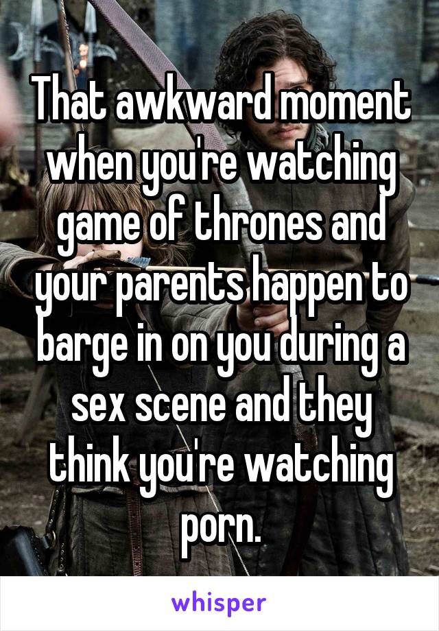 That awkward moment when you're watching game of thrones and your parents happen to barge in on you during a sex scene and they think you're watching porn.