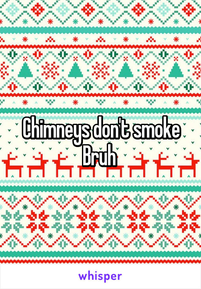 Chimneys don't smoke Bruh 