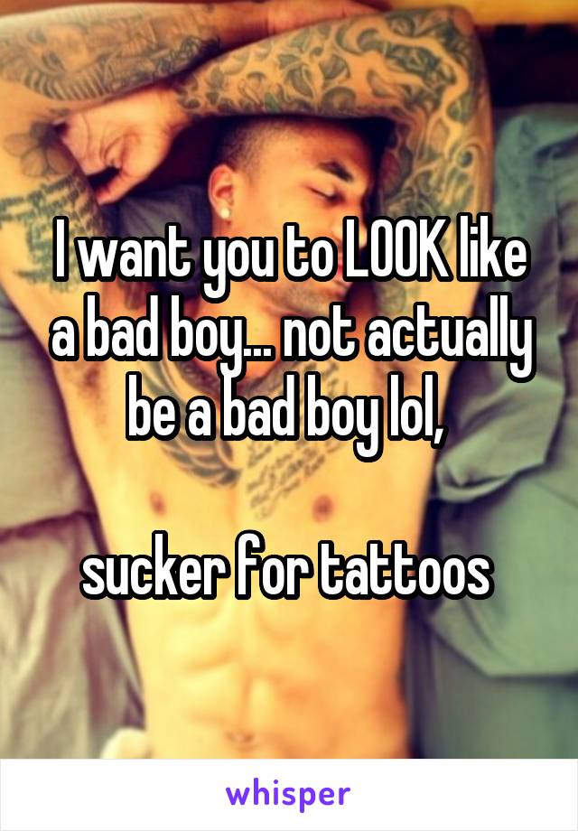 I want you to LOOK like a bad boy... not actually be a bad boy lol, 

sucker for tattoos 