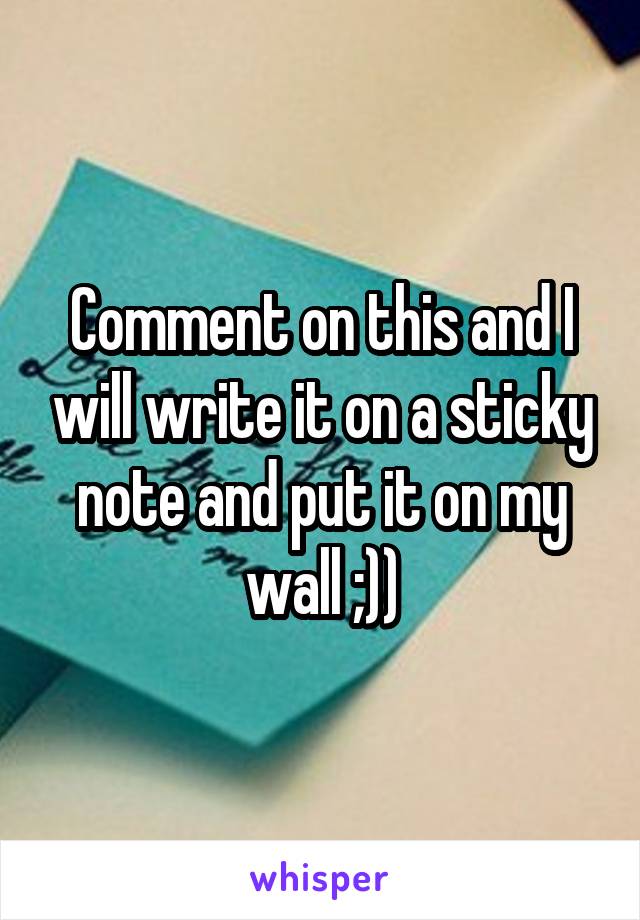 Comment on this and I will write it on a sticky note and put it on my wall ;))