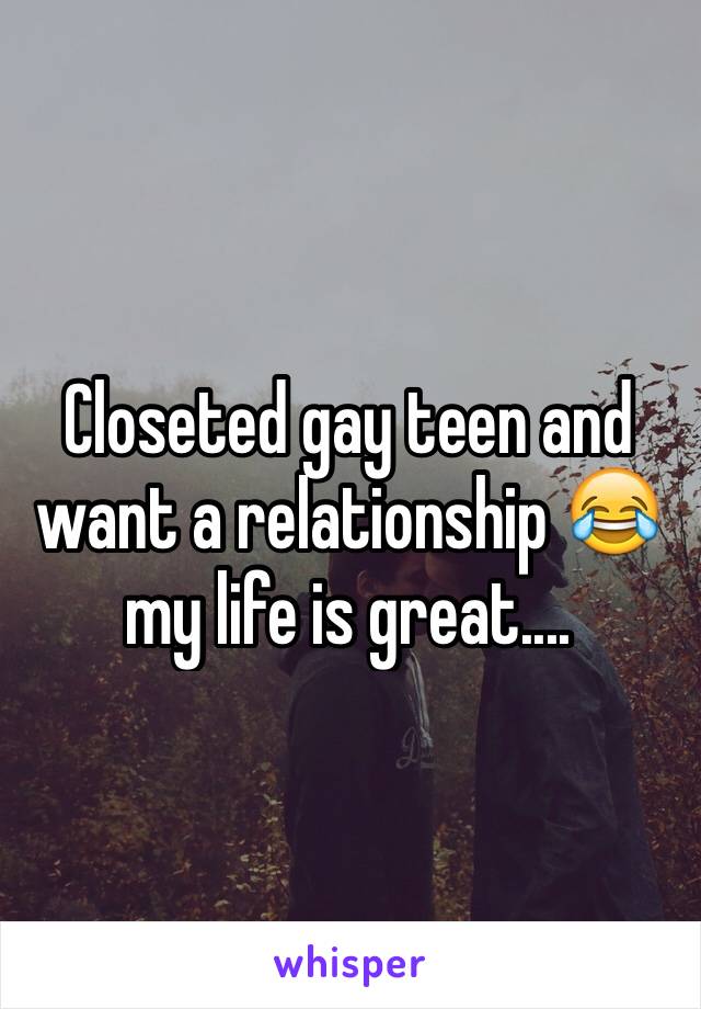 Closeted gay teen and want a relationship 😂my life is great....