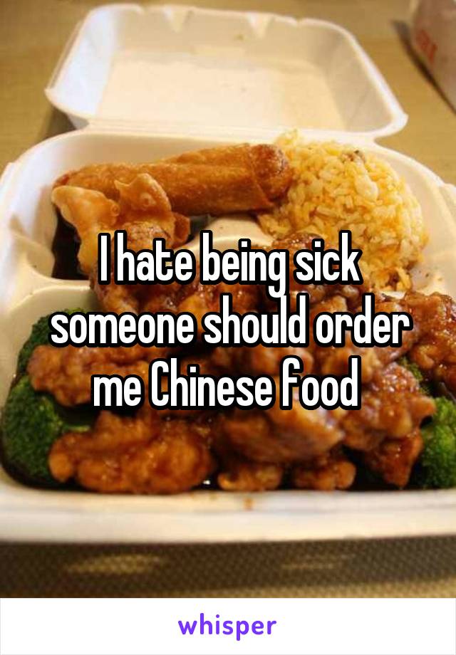 I hate being sick someone should order me Chinese food 