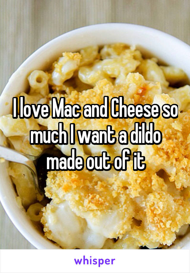 I love Mac and Cheese so much I want a dildo made out of it