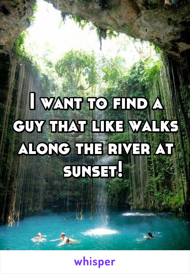 I want to find a guy that like walks along the river at sunset! 