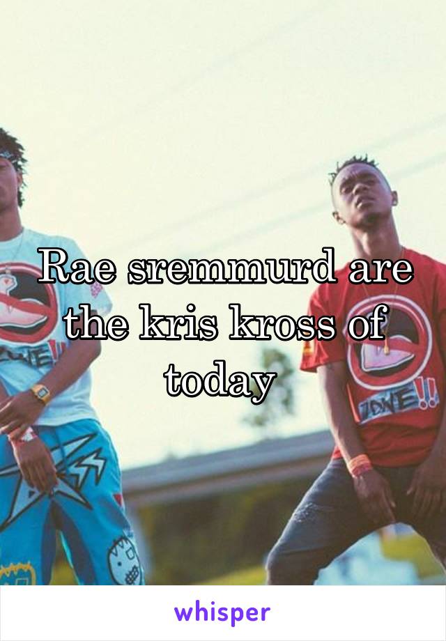 Rae sremmurd are the kris kross of today 