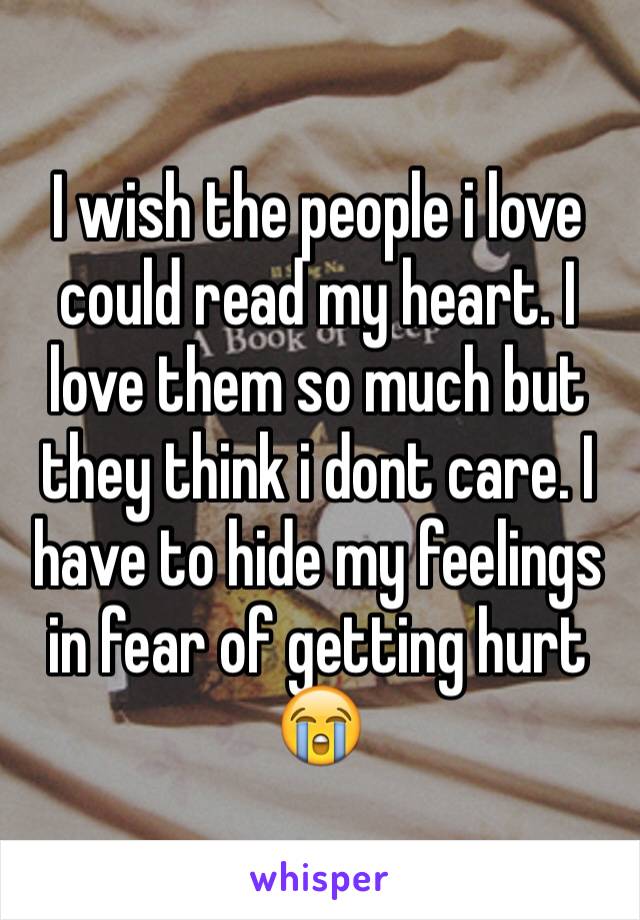 I wish the people i love could read my heart. I love them so much but they think i dont care. I have to hide my feelings in fear of getting hurt 😭