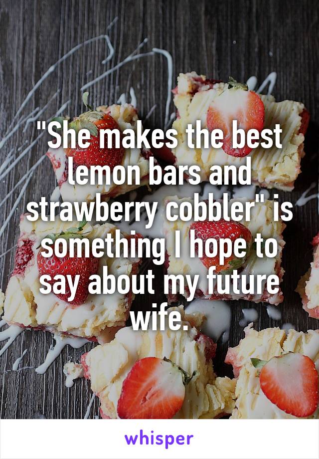 "She makes the best lemon bars and strawberry cobbler" is something I hope to say about my future wife.