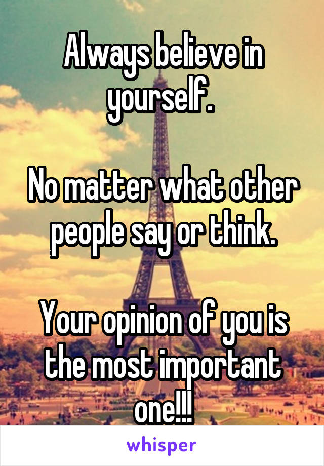 Always believe in yourself. 

No matter what other people say or think.

Your opinion of you is the most important one!!!