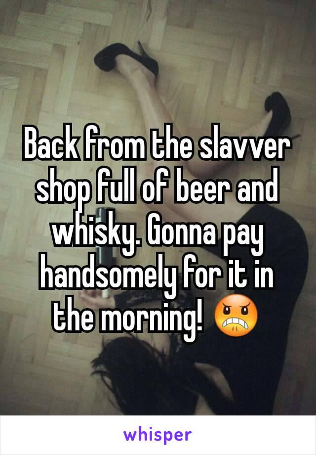 Back from the slavver shop full of beer and whisky. Gonna pay handsomely for it in the morning! 😠