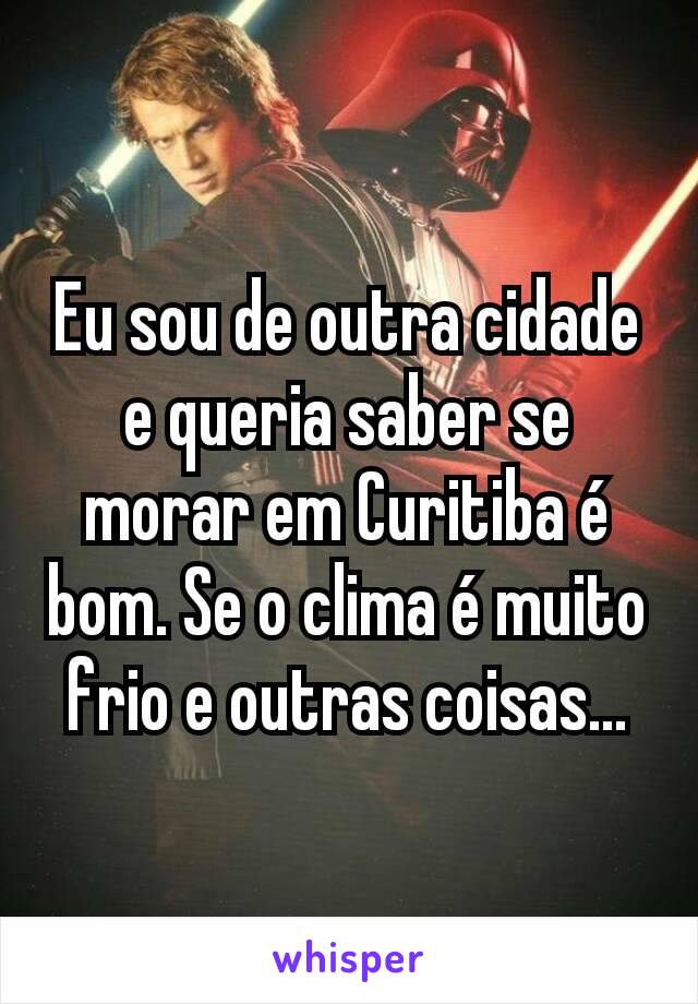 Eu sou de outra cidade e queria saber se morar em Curitiba é bom. Se o clima é muito frio e outras coisas...