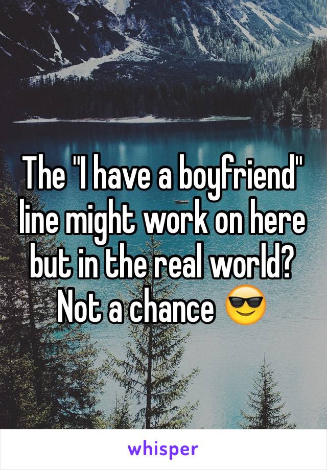 The "I have a boyfriend" line might work on here but in the real world? Not a chance 😎