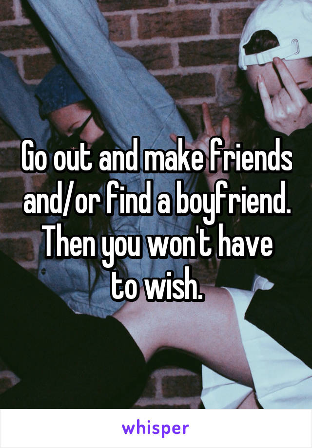 Go out and make friends and/or find a boyfriend.
Then you won't have to wish.