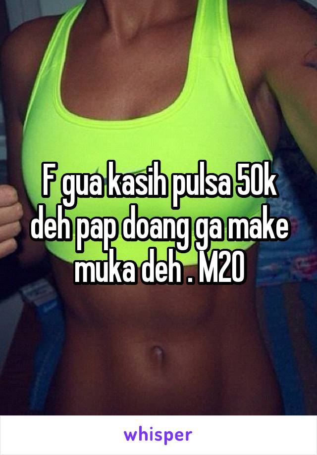 F gua kasih pulsa 50k deh pap doang ga make muka deh . M20