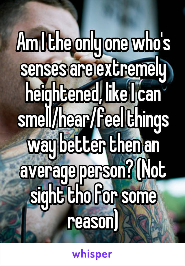 Am I the only one who's senses are extremely heightened, like I can smell/hear/feel things way better then an average person? (Not sight tho for some reason)