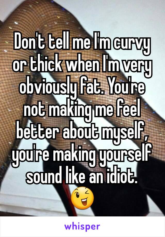 Don't tell me I'm curvy or thick when I'm very obviously fat. You're not making me feel better about myself, you're making yourself sound like an idiot.
😉