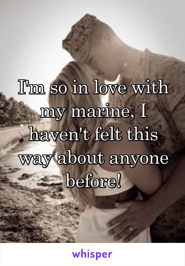 I'm so in love with my marine, I haven't felt this way about anyone before!