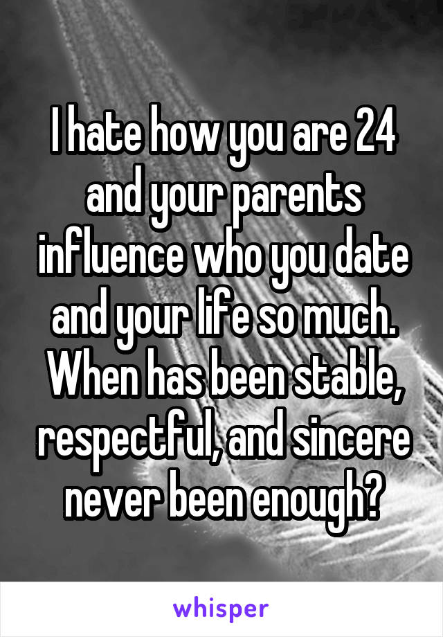 I hate how you are 24 and your parents influence who you date and your life so much. When has been stable, respectful, and sincere never been enough?