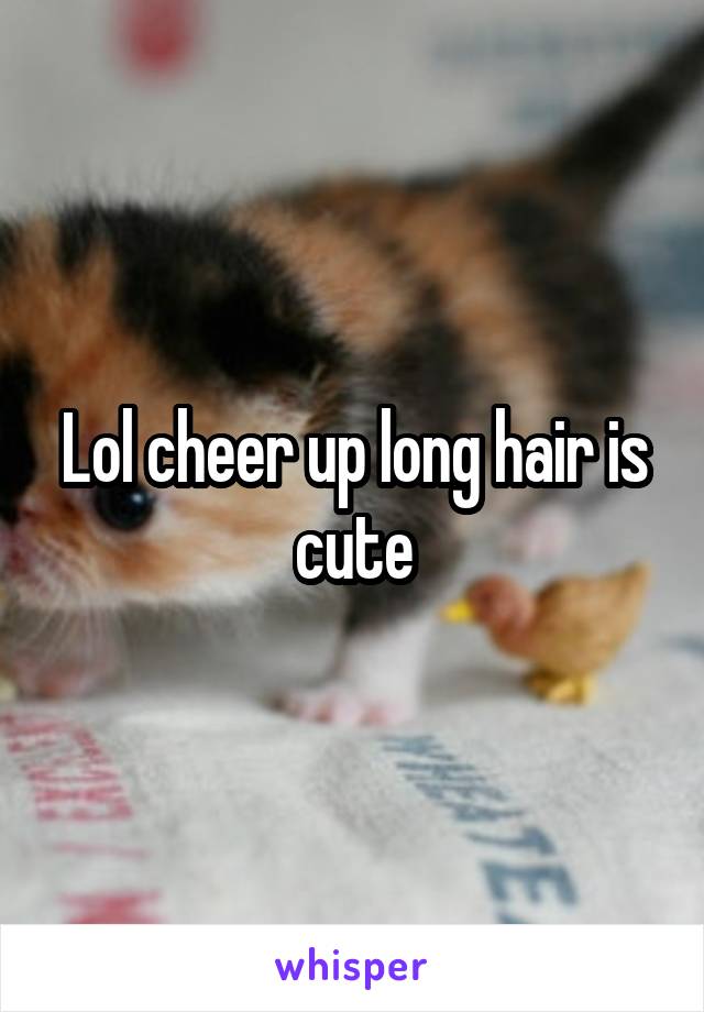 Lol cheer up long hair is cute