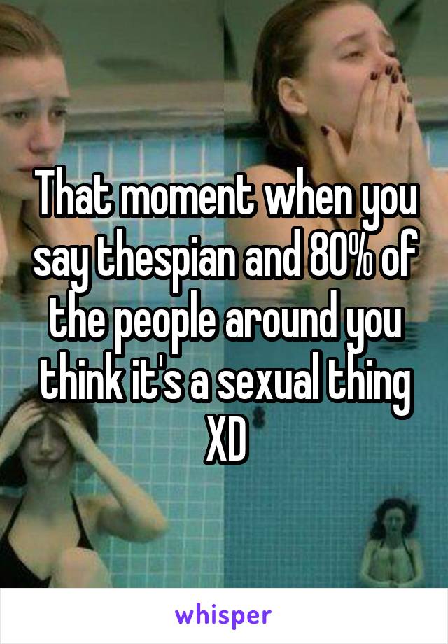 That moment when you say thespian and 80% of the people around you think it's a sexual thing XD