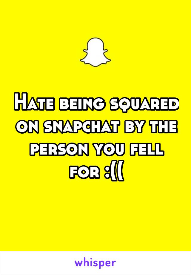 Hate being squared on snapchat by the person you fell for :((