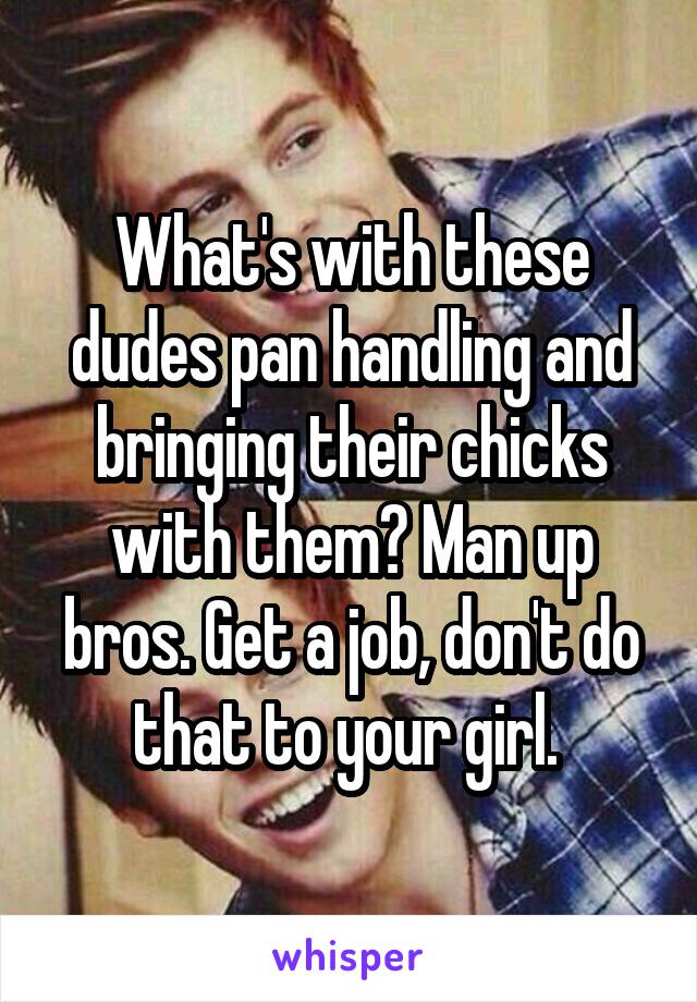 What's with these dudes pan handling and bringing their chicks with them? Man up bros. Get a job, don't do that to your girl. 