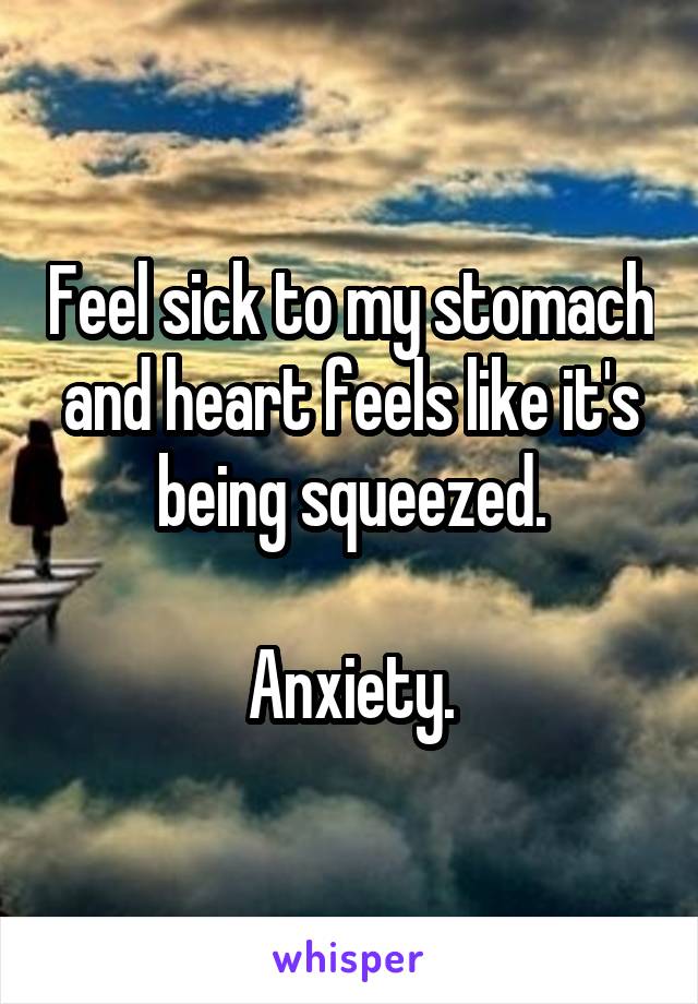 Feel sick to my stomach and heart feels like it's being squeezed.

Anxiety.